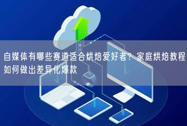 自媒体有哪些赛道适合烘焙爱好者？家庭烘焙教程如何做出差异化爆款