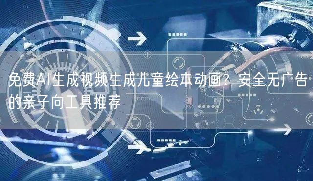 免费AI生成视频生成儿童绘本动画？安全无广告的亲子向工具推荐