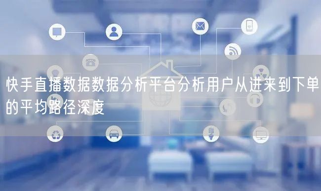 快手直播数据数据分析平台分析用户从进来到下单的平均路径深度
