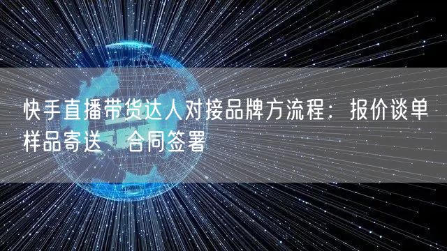 快手直播带货达人对接品牌方流程：报价谈单→样品寄送→合同签署