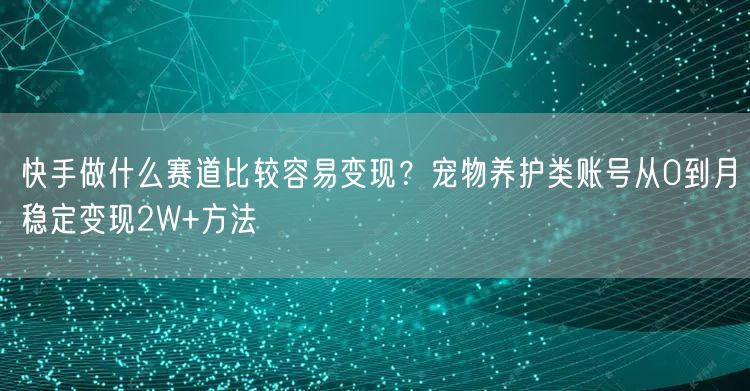 快手做什么赛道比较容易变现？宠物养护类账号从0到月稳定变现2W+方法
