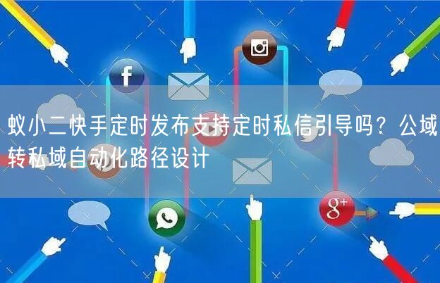 蚁小二快手定时发布支持定时私信引导吗？公域转私域自动化路径设计