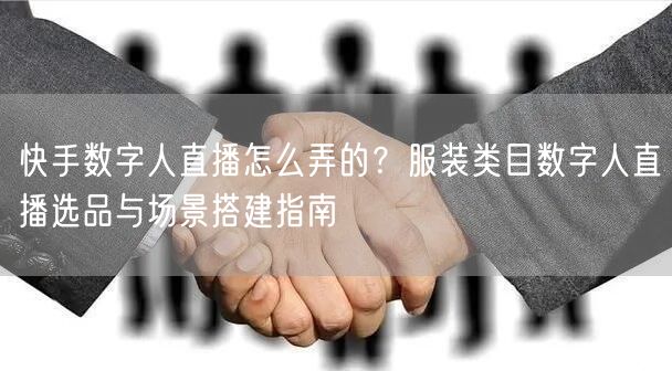快手数字人直播怎么弄的？服装类目数字人直播选品与场景搭建指南
