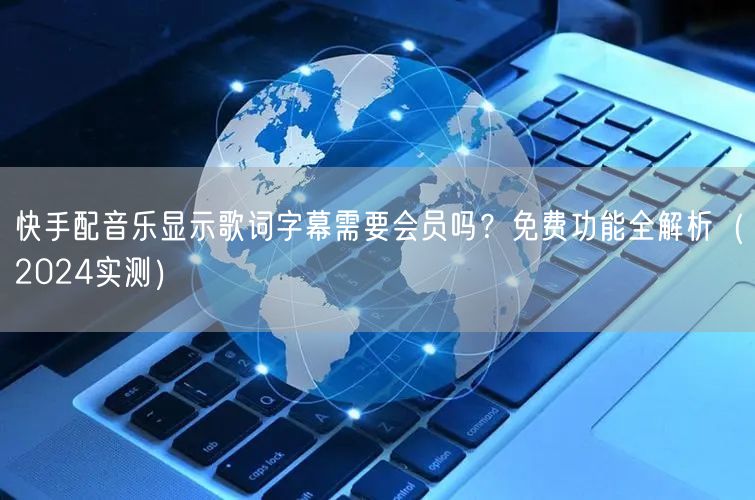 快手配音乐显示歌词字幕需要会员吗？免费功能全解析（2024实测）