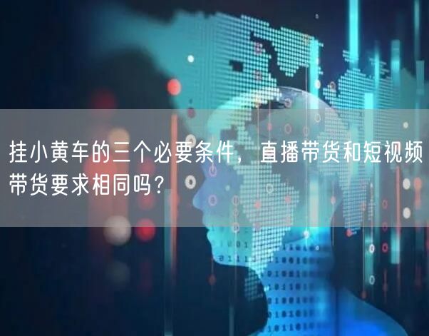 挂小黄车的三个必要条件，直播带货和短视频带货要求相同吗？