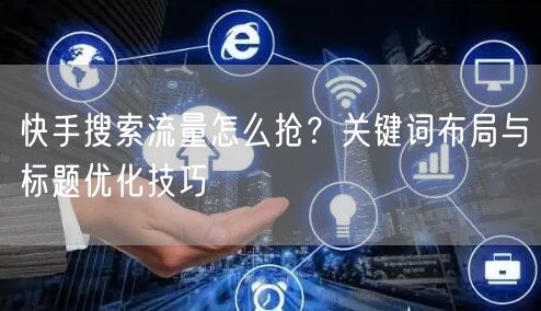 快手搜索流量怎么抢？关键词布局与标题优化技巧