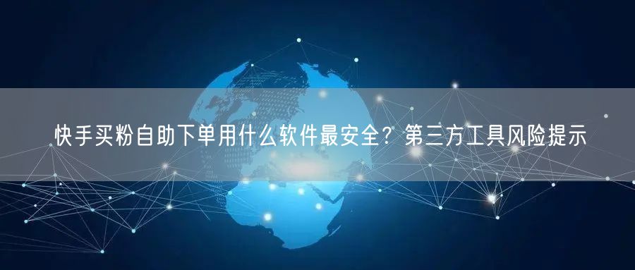 快手买粉自助下单用什么软件最安全？第三方工具风险提示