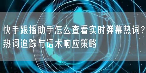 快手跟播助手怎么查看实时弹幕热词？热词追踪与话术响应策略