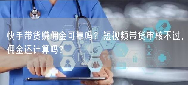 快手带货赚佣金可靠吗？短视频带货审核不过，佣金还计算吗？