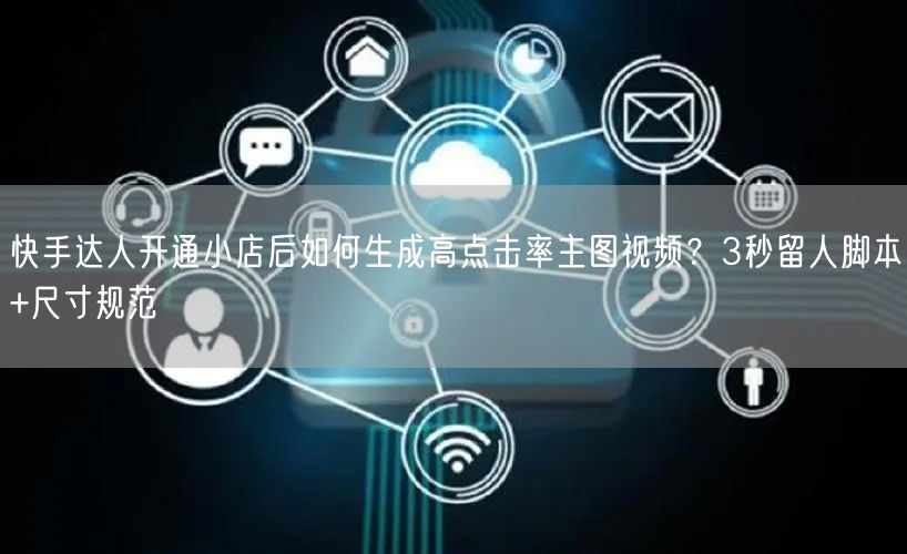 快手达人开通小店后如何生成高点击率主图视频？3秒留人脚本+尺寸规范