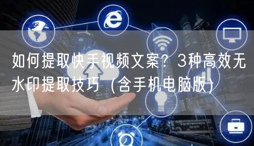 如何提取快手视频文案？3种高效无水印提取技巧（含手机电脑版）