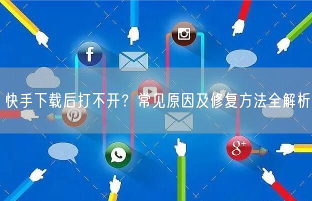 快手下载后打不开？常见原因及修复方法全解析