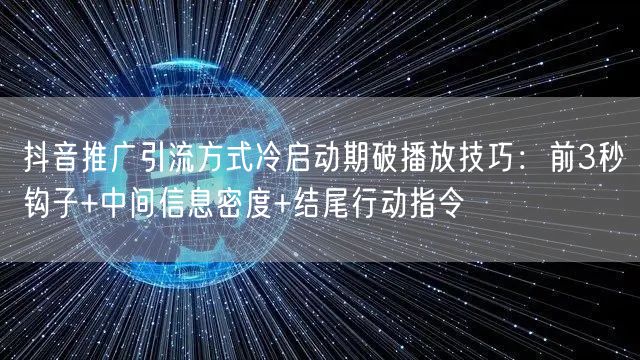 抖音推广引流方式冷启动期破播放技巧：前3秒钩子+中间信息密度+结尾行动指令