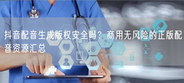 抖音配音生成版权安全吗？商用无风险的正版