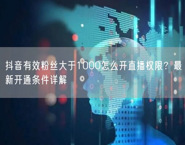抖音有效粉丝大于1000怎么开直播权限？最新开通条件详解