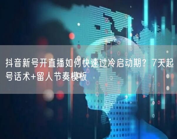 抖音新号开直播如何快速过冷启动期？7天起号话术+留人节奏模板