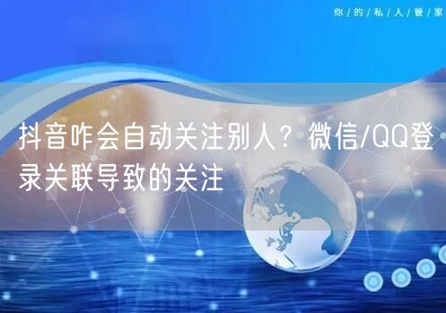 抖音咋会自动关注别人？微信/QQ登录关联导致的关注