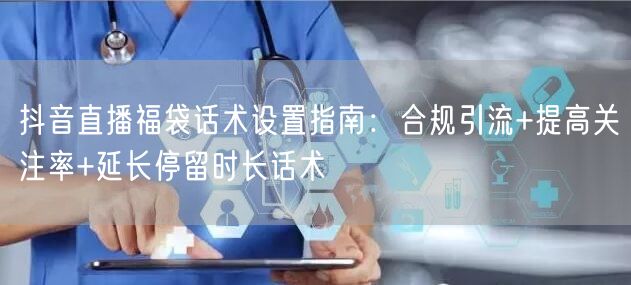 抖音直播福袋话术设置指南：合规引流+提高关注率+延长停留时长话术