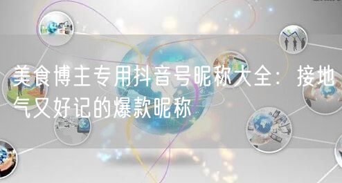 美食博主专用抖音号昵称大全：接地气又好记的爆款昵称