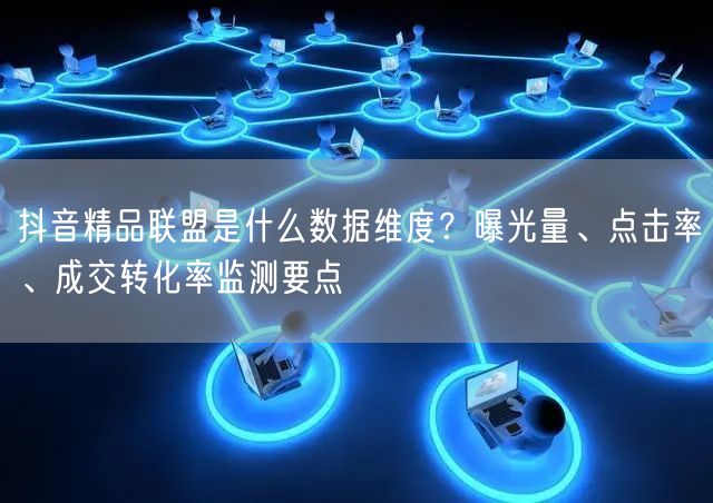 抖音精品联盟是什么数据维度？曝光量、点击