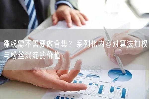 涨粉需不需要做合集？系列化内容对算法加权与粉丝沉淀的价值