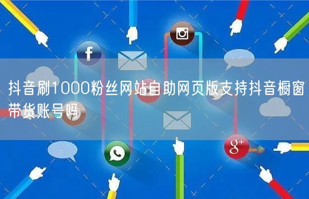 抖音刷1000粉丝网站自助网页版支持抖音橱窗带货账号吗