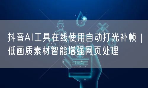 抖音AI工具在线使用自动打光补帧｜低画质素材智能增强网页处理