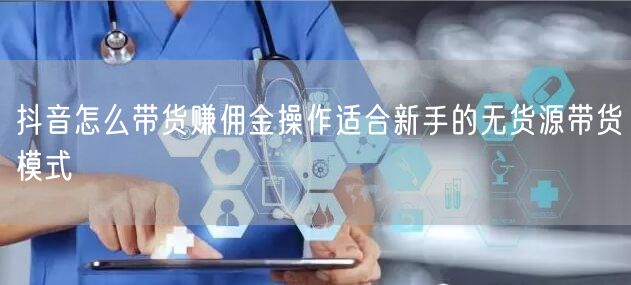 抖音怎么带货赚佣金操作适合新手的无货源带货模式