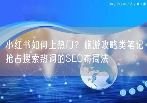 小红书如何上热门？旅游攻略类笔记抢占搜索热词的SEO布局法