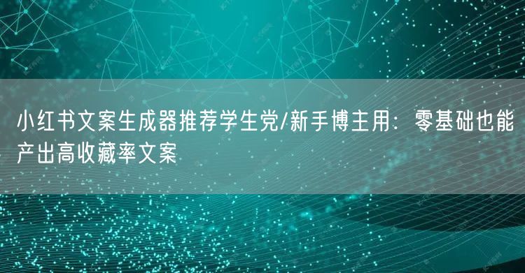 小红书文案生成器推荐学生党/新手博主用：零基础也能产出高收藏率文案
