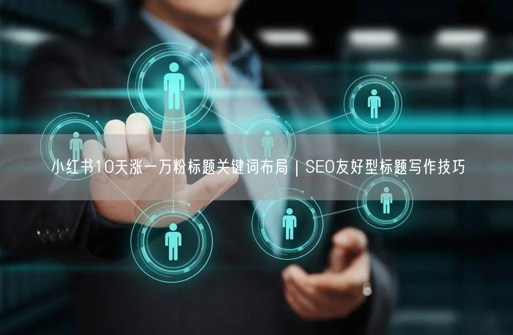 小红书10天涨一万粉标题关键词布局｜SEO友好型标题写作技巧