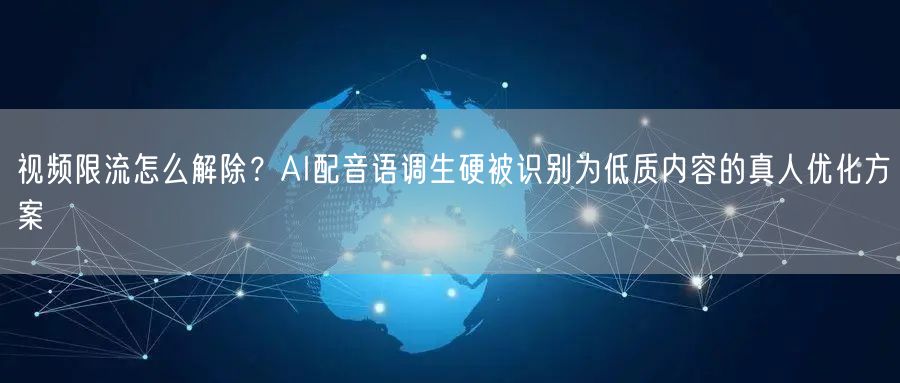 视频限流怎么解除？AI配音语调生硬被识别为低质内容的真人优化方案