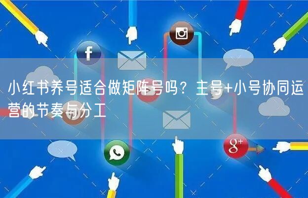 小红书养号适合做矩阵号吗？主号+小号协同运营的节奏与分工
