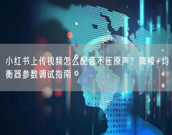 小红书上传视频怎么配音不压原声？降噪+均衡器参数调试指南