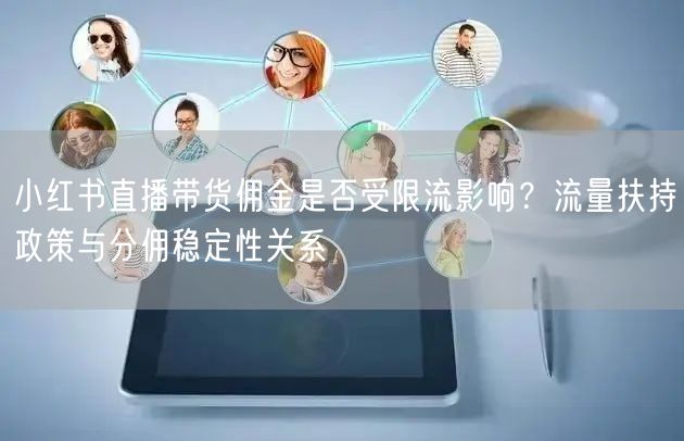 小红书直播带货佣金是否受限流影响？流量扶持政策与分佣稳定性关系