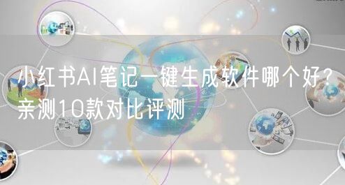 小红书AI笔记一键生成软件哪个好？亲测10款对比评测