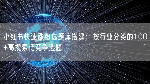 小红书快速涨粉选题库搭建：按行业分类的100+高搜索低竞争选题