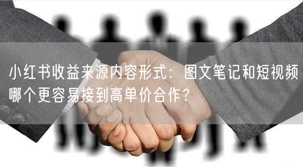 小红书收益来源内容形式：图文笔记和短视频哪个更容易接到高单价合作？