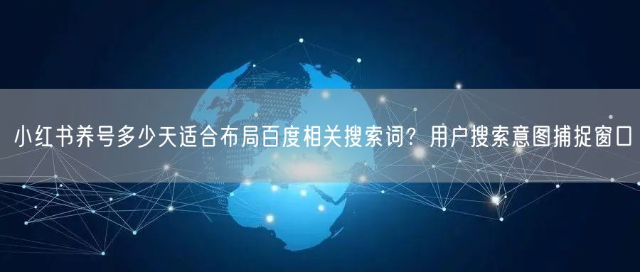 小红书养号多少天适合布局百度相关搜索词？用户搜索意图捕捉窗口
