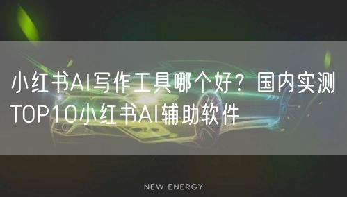 小红书AI写作工具哪个好？国内实测TOP10小红书AI辅助软件