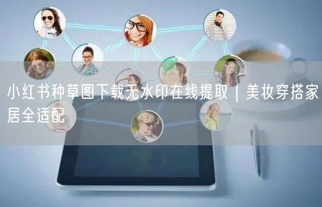 小红书种草图下载无水印在线提取｜美妆穿搭家居全适配