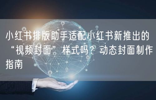 小红书排版助手适配小红书新推出的“视频封面”样式吗？动态封面制作指南
