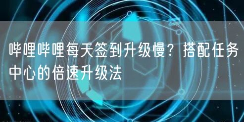 哔哩哔哩每天签到升级慢？搭配任务中心的倍速升级法