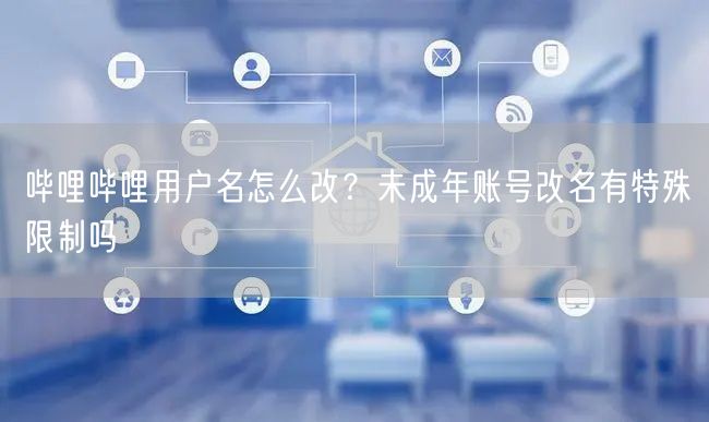 哔哩哔哩用户名怎么改？未成年账号改名有特殊限制吗