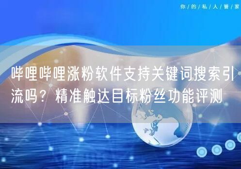 哔哩哔哩涨粉软件支持关键词搜索引流吗？精准触达目标粉丝功能评测