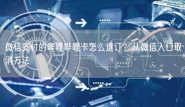 微信支付的哔哩哔哩卡怎么退订？从微信入口取消方法