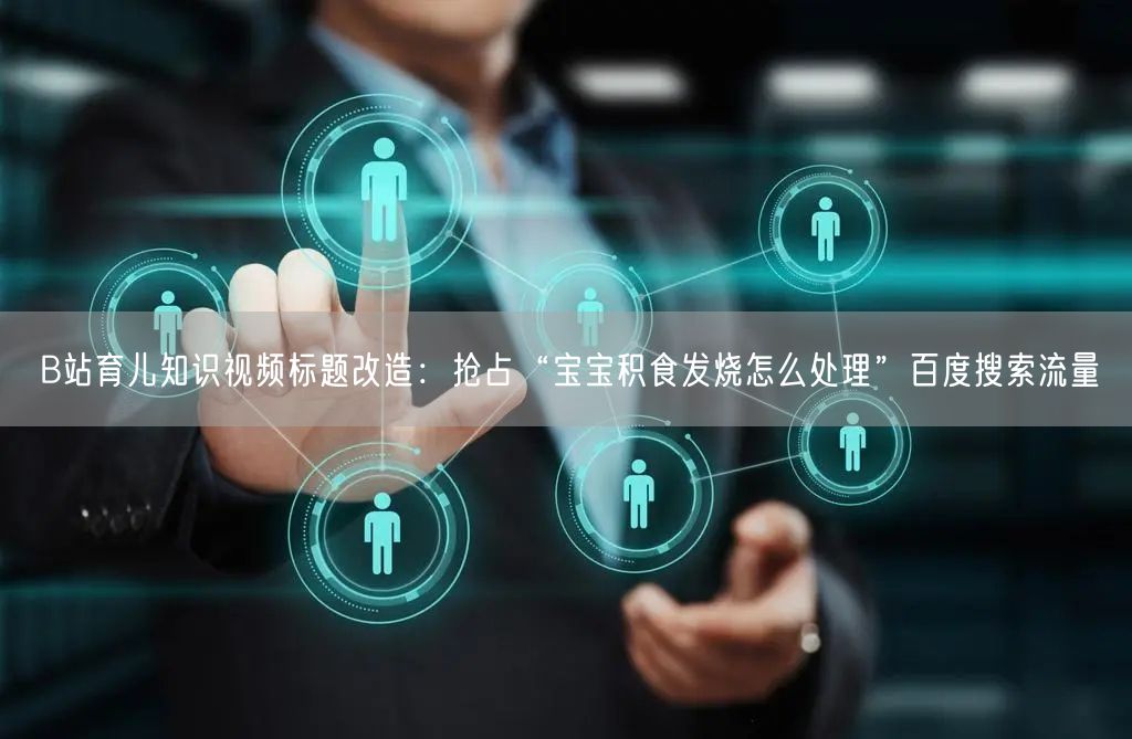 B站育儿知识视频标题改造：抢占“宝宝积食发烧怎么处理”百度搜索流量