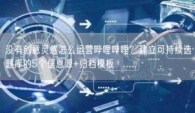 没有创意灵感怎么运营哔哩哔哩？建立可持续选题库的5个信息源+归档模板