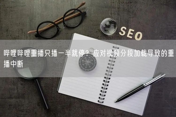 哔哩哔哩重播只播一半就停？应对视频分段加载导致的重播中断