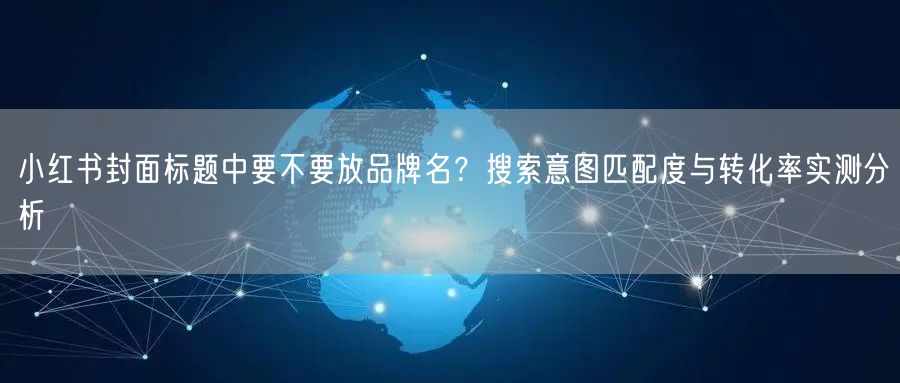 小红书封面标题中要不要放品牌名？搜索意图匹配度与转化率实测分析